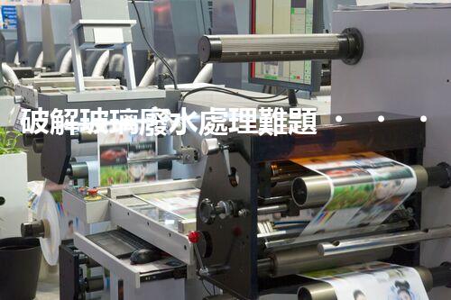 破解玻璃廢水處理難題？探索綠色環(huán)保新路徑！